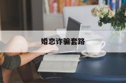 婚恋诈骗套路(正规婚介所一般收多少钱)