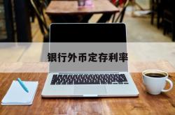 银行外币定存利率(银行外币定存利率最新)