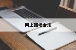 网上赌场合法(什么是网上赌场)