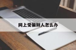 网上受骗别人怎么办(网上被人家骗了怎么办)