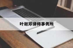 叶谢邓律师事务所(叶谢邓律师事务所广州办事处)