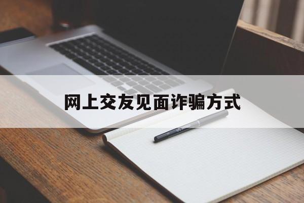 网上交友见面诈骗方式(网上交友见面诈骗方式有哪些)